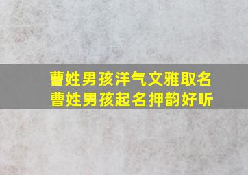 曹姓男孩洋气文雅取名 曹姓男孩起名押韵好听